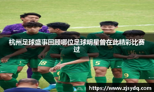 杭州足球盛事回顾哪位足球明星曾在此精彩比赛过