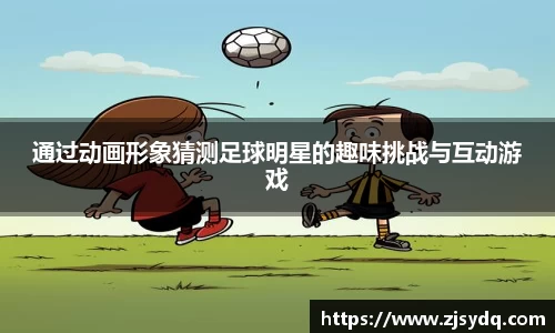 通过动画形象猜测足球明星的趣味挑战与互动游戏